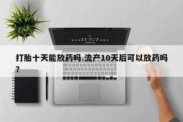 打胎药/流产药专卖微信打胎十天能放药吗.流产10天后可以放药吗？