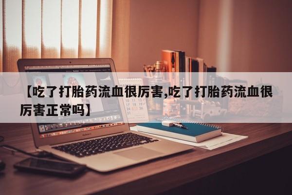 打胎药/流产药专卖微信【吃了打胎药流血很厉害,吃了打胎药流血很厉害正常吗】