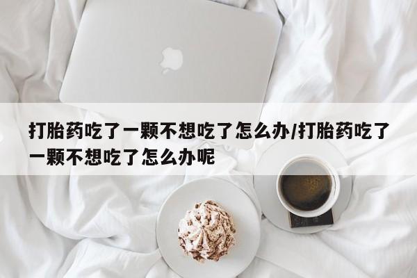 打胎药/流产药专卖微信打胎药吃了一颗不想吃了怎么办/打胎药吃了一颗不想吃了怎么办呢