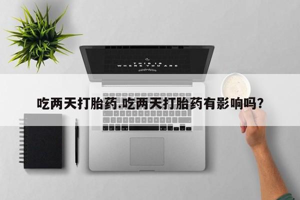 打胎药/流产药专卖微信吃两天打胎药.吃两天打胎药有影响吗？