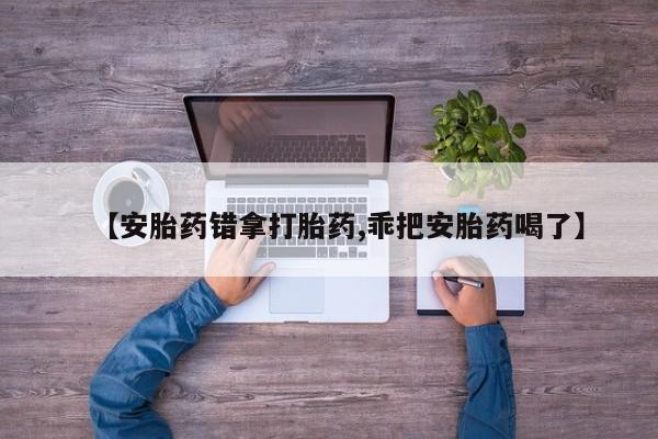 打胎药/流产药专卖微信【安胎药错拿打胎药,乖把安胎药喝了】