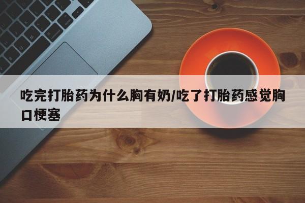 打胎药/流产药专卖微信吃完打胎药为什么胸有奶/吃了打胎药感觉胸口梗塞