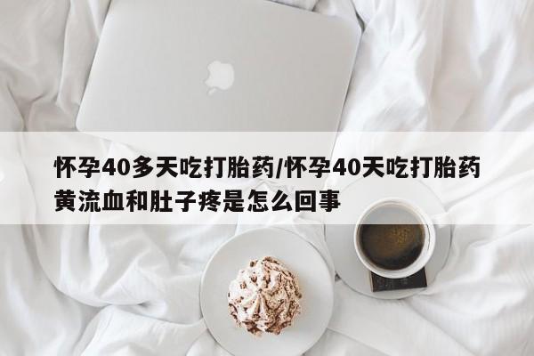 打胎药/流产药专卖微信怀孕40多天吃打胎药/怀孕40天吃打胎药黄流血和肚子疼是怎么回事