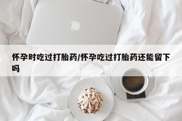 打胎药/流产药专卖微信怀孕时吃过打胎药/怀孕吃过打胎药还能留下吗