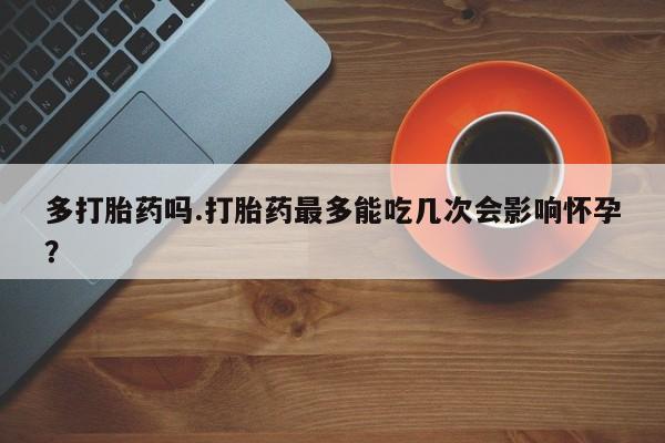 打胎药/流产药专卖微信多打胎药吗.打胎药最多能吃几次会影响怀孕？