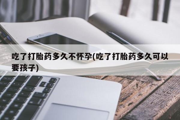 打胎药/流产药专卖微信吃了打胎药多久不怀孕(吃了打胎药多久可以要孩子)