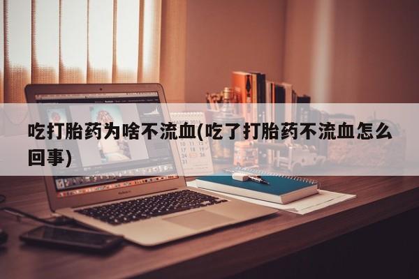 打胎药/流产药专卖微信吃打胎药为啥不流血(吃了打胎药不流血怎么回事)