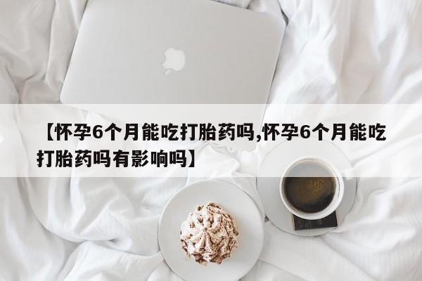 打胎药/流产药专卖微信【怀孕6个月能吃打胎药吗,怀孕6个月能吃打胎药吗有影响吗】