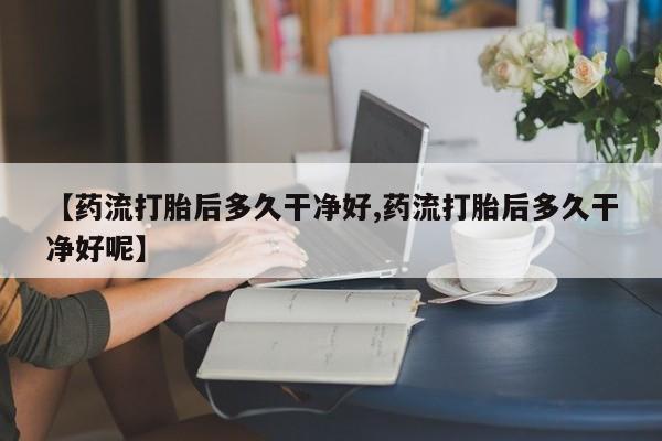打胎药/流产药专卖微信【药流打胎后多久干净好,药流打胎后多久干净好呢】