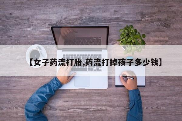 打胎药/流产药专卖微信【女子药流打胎,药流打掉孩子多少钱】