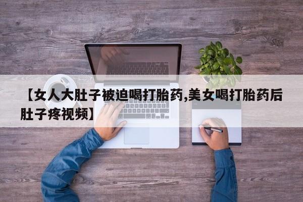 打胎药/流产药专卖微信【女人大肚子被迫喝打胎药,美女喝打胎药后肚子疼视频】