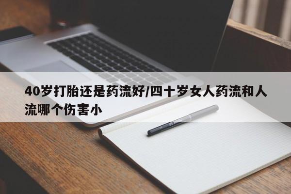 打胎药/流产药专卖微信40岁打胎还是药流好/四十岁女人药流和人流哪个伤害小