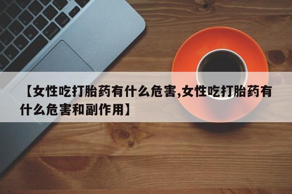 打胎药/流产药专卖微信【女性吃打胎药有什么危害,女性吃打胎药有什么危害和副作用】