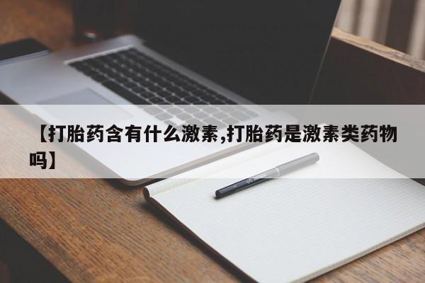 打胎药/流产药专卖微信【打胎药含有什么激素,打胎药是激素类药物吗】