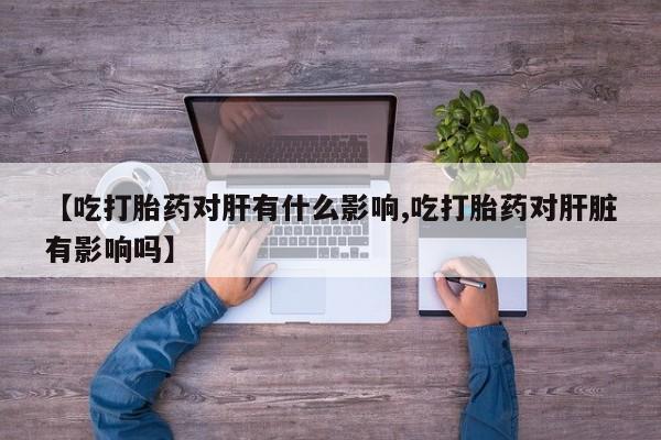 打胎药/流产药专卖微信【吃打胎药对肝有什么影响,吃打胎药对肝脏有影响吗】