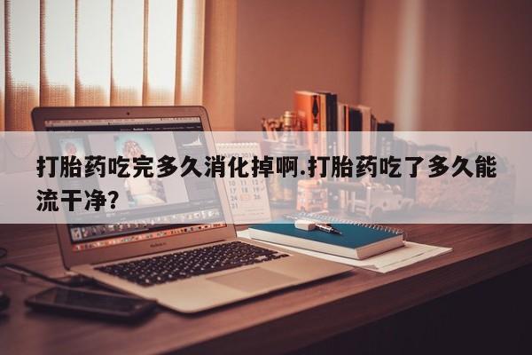 打胎药/流产药专卖微信打胎药吃完多久消化掉啊.打胎药吃了多久能流干净？