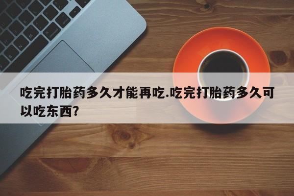 打胎药/流产药专卖微信吃完打胎药多久才能再吃.吃完打胎药多久可以吃东西？