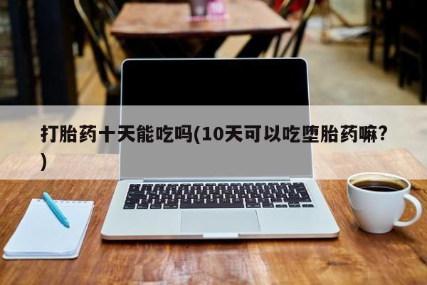打胎药/流产药专卖微信打胎药十天能吃吗(10天可以吃堕胎药嘛?)