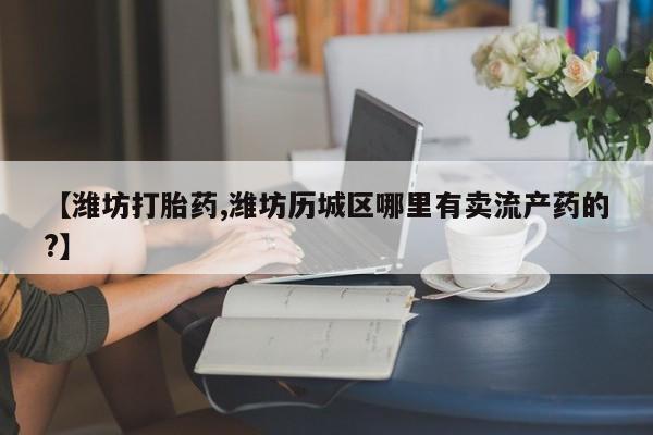 打胎药/流产药专卖微信【潍坊打胎药,潍坊历城区哪里有卖流产药的?】