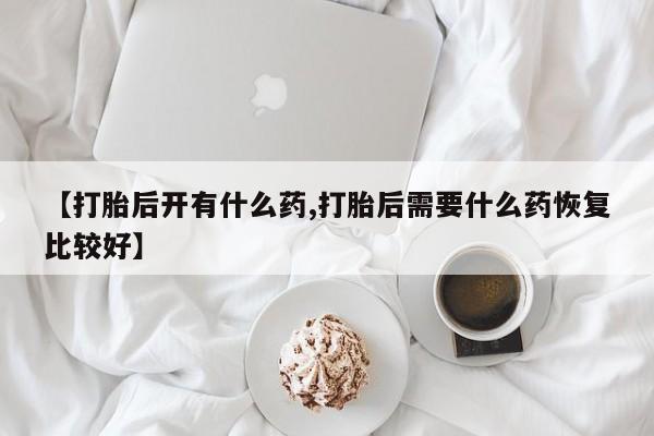 打胎药/流产药专卖微信【打胎后开有什么药,打胎后需要什么药恢复比较好】
