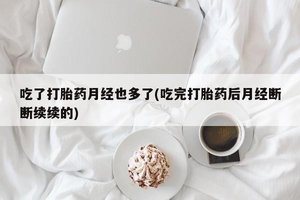 打胎药/流产药专卖微信吃了打胎药月经也多了(吃完打胎药后月经断断续续的)