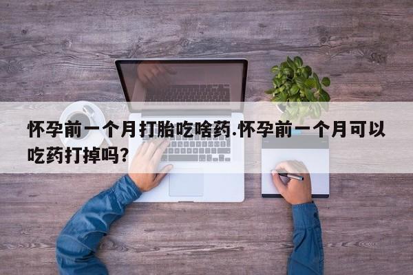 打胎药/流产药专卖微信怀孕前一个月打胎吃啥药.怀孕前一个月可以吃药打掉吗？