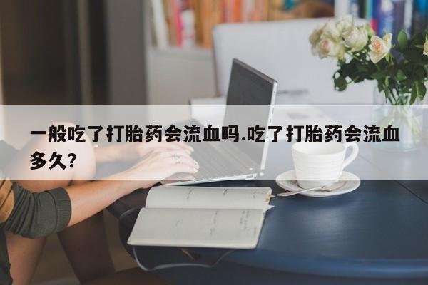 打胎药/流产药专卖微信一般吃了打胎药会流血吗.吃了打胎药会流血多久？