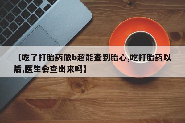 打胎药/流产药专卖微信【吃了打胎药做b超能查到胎心,吃打胎药以后,医生会查出来吗】