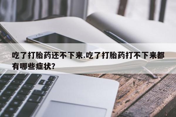 打胎药/流产药专卖微信吃了打胎药还不下来.吃了打胎药打不下来都有哪些症状？
