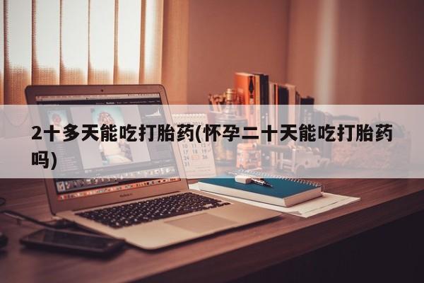 打胎药/流产药专卖微信2十多天能吃打胎药(怀孕二十天能吃打胎药吗)