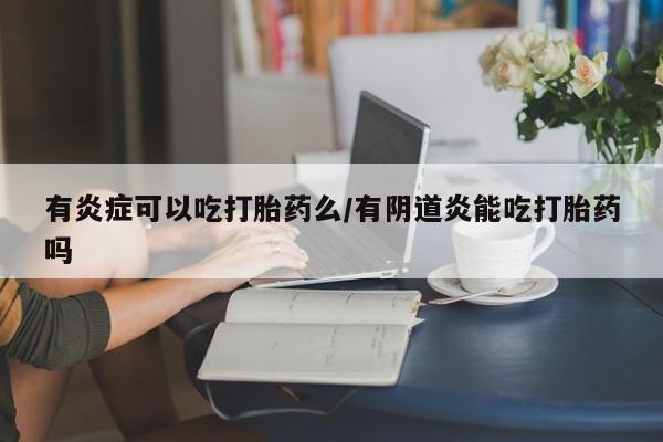 打胎药/流产药专卖微信有炎症可以吃打胎药么/有阴道炎能吃打胎药吗
