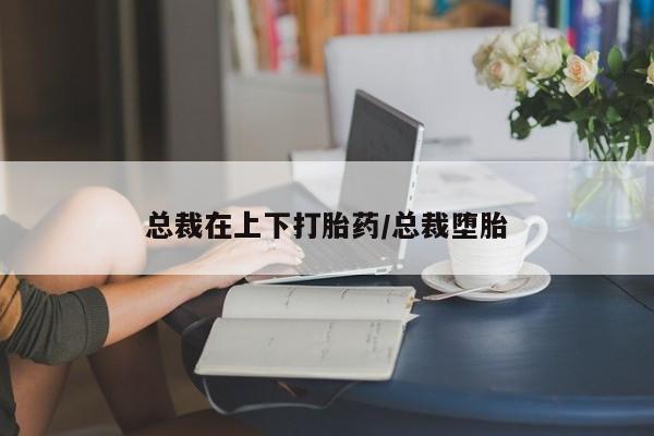 打胎药/流产药专卖微信总裁在上下打胎药/总裁堕胎