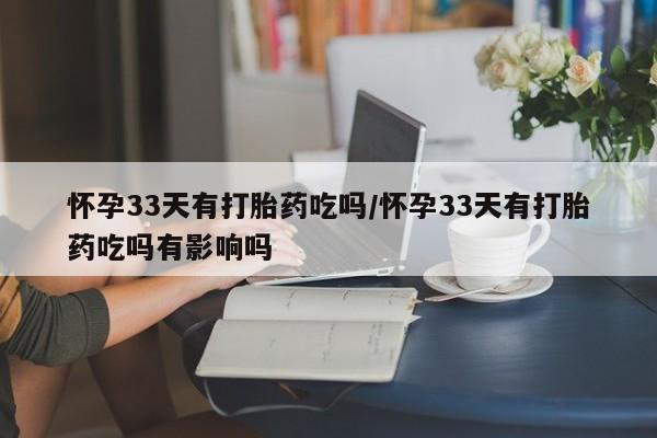 打胎药/流产药专卖微信怀孕33天有打胎药吃吗/怀孕33天有打胎药吃吗有影响吗