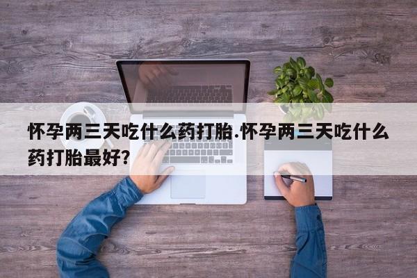 打胎药/流产药专卖微信怀孕两三天吃什么药打胎.怀孕两三天吃什么药打胎最好？