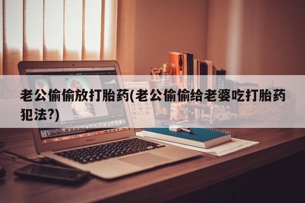 打胎药/流产药专卖微信老公偷偷放打胎药(老公偷偷给老婆吃打胎药犯法?)