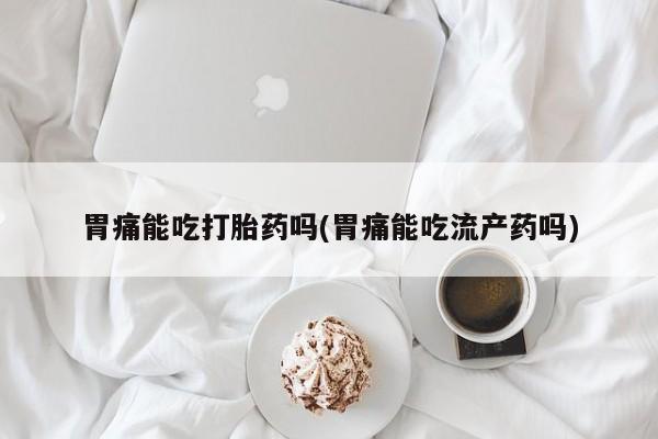 打胎药/流产药专卖微信胃痛能吃打胎药吗(胃痛能吃流产药吗)