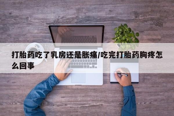 打胎药/流产药专卖微信打胎药吃了乳房还是胀痛/吃完打胎药胸疼怎么回事