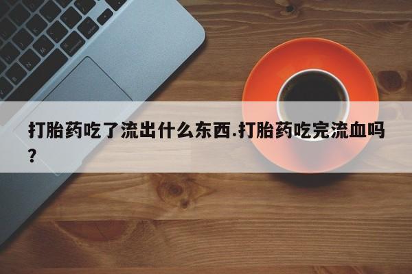 打胎药/流产药专卖微信打胎药吃了流出什么东西.打胎药吃完流血吗？