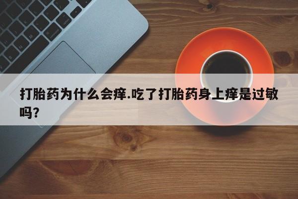 打胎药/流产药专卖微信打胎药为什么会痒.吃了打胎药身上痒是过敏吗？