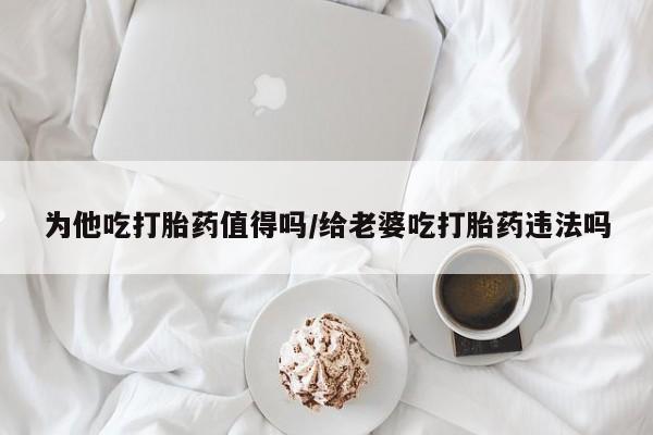 打胎药/流产药专卖微信为他吃打胎药值得吗/给老婆吃打胎药违法吗