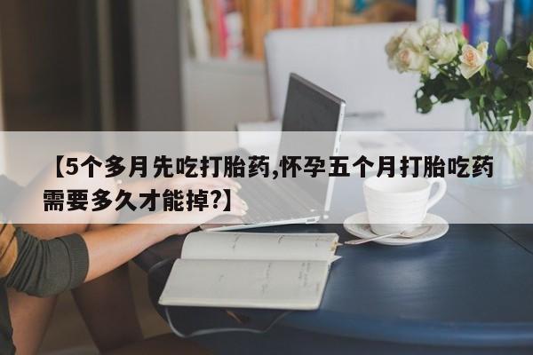 打胎药/流产药专卖微信【5个多月先吃打胎药,怀孕五个月打胎吃药需要多久才能掉?】