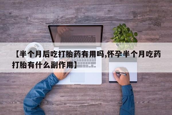 打胎药/流产药专卖微信【半个月后吃打胎药有用吗,怀孕半个月吃药打胎有什么副作用】