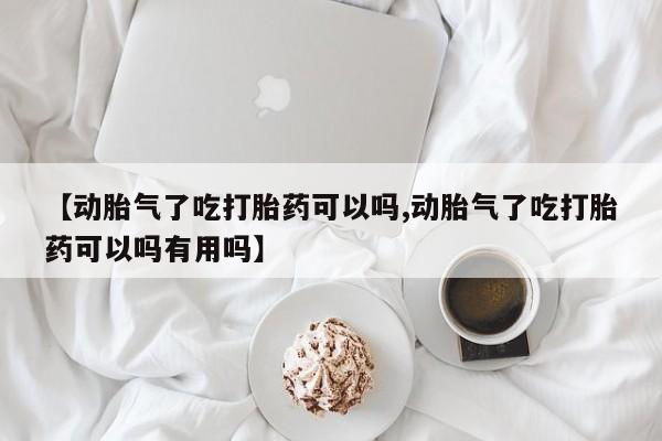 打胎药/流产药专卖微信【动胎气了吃打胎药可以吗,动胎气了吃打胎药可以吗有用吗】