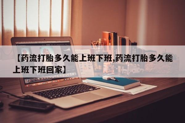 打胎药/流产药专卖微信【药流打胎多久能上班下班,药流打胎多久能上班下班回家】