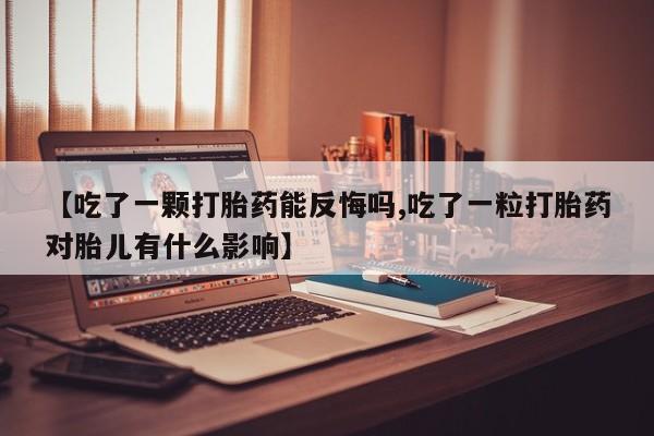 打胎药/流产药专卖微信【吃了一颗打胎药能反悔吗,吃了一粒打胎药对胎儿有什么影响】