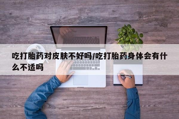 打胎药/流产药专卖微信吃打胎药对皮肤不好吗/吃打胎药身体会有什么不适吗