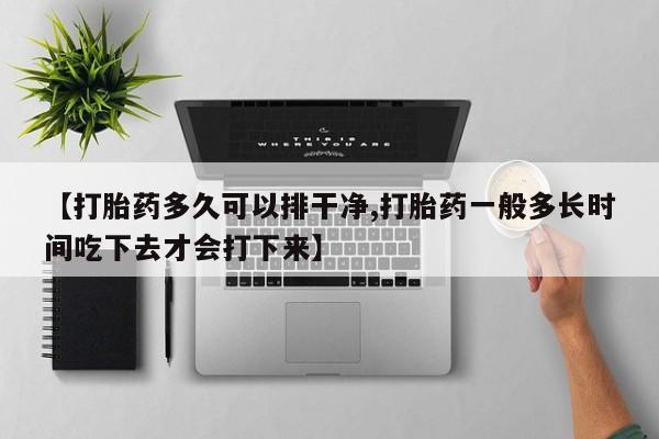 打胎药/流产药专卖微信【打胎药多久可以排干净,打胎药一般多长时间吃下去才会打下来】