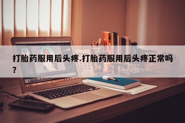 打胎药/流产药专卖微信打胎药服用后头疼.打胎药服用后头疼正常吗？