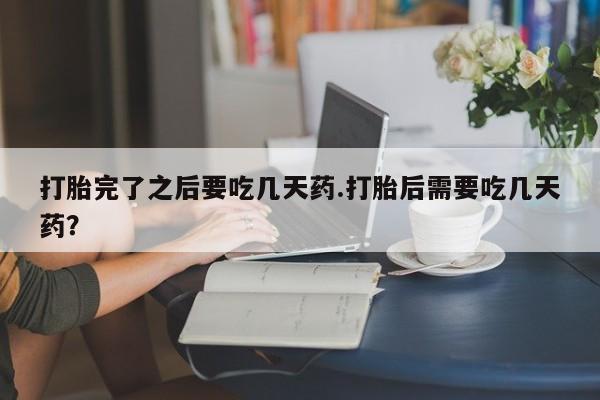 打胎药/流产药专卖微信打胎完了之后要吃几天药.打胎后需要吃几天药？