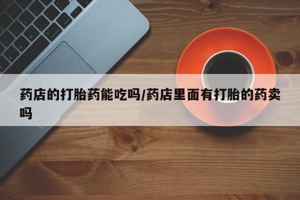 打胎药/流产药专卖微信药店的打胎药能吃吗/药店里面有打胎的药卖吗